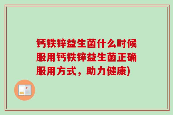 钙铁锌益生菌什么时候服用钙铁锌益生菌正确服用方式,助力健康) 钙铁锌益生菌什么时候服用钙铁锌益生菌正确服用方式,助力健康)