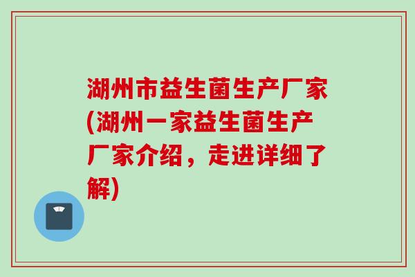 湖州市益生菌生产厂家(湖州一家益生菌生产厂家介绍，走进详细了解)