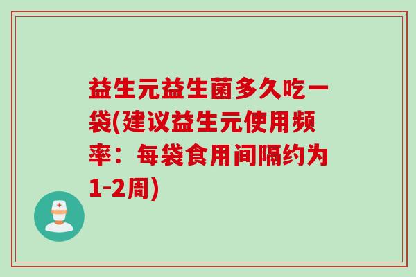 益生元益生菌多久吃一袋(建议益生元使用频率：每袋食用间隔约为1-2周)