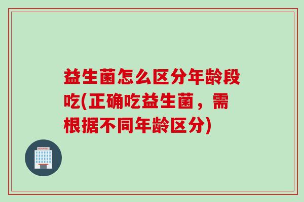 益生菌怎么区分年龄段吃(正确吃益生菌，需根据不同年龄区分)