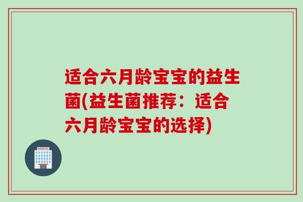 适合六月龄宝宝的益生菌(益生菌推荐：适合六月龄宝宝的选择)