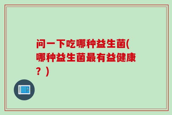 问一下吃哪种益生菌(哪种益生菌有益健康？)