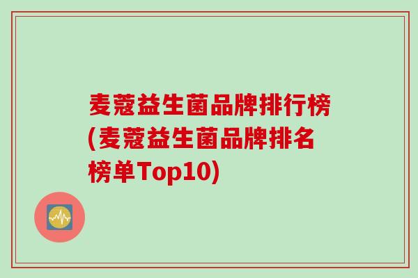 麦蔻益生菌品牌排行榜(麦蔻益生菌品牌排名榜单Top10) 麦蔻益生菌品牌排行榜(麦蔻益生菌品牌排名榜单Top10)