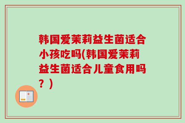 韩国爱茉莉益生菌适合小孩吃吗(韩国爱茉莉益生菌适合儿童食用吗？)