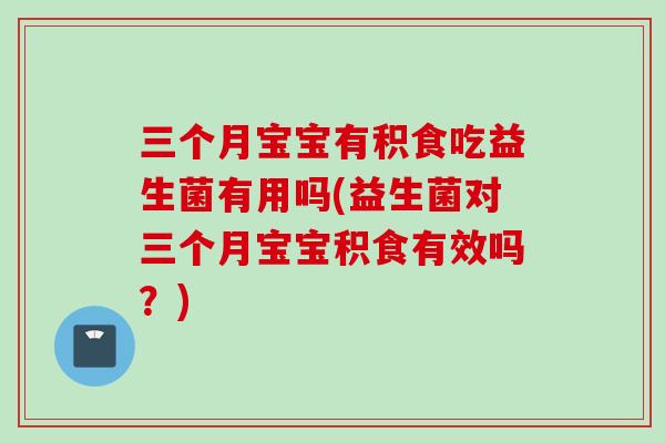 三个月宝宝有积食吃益生菌有用吗(益生菌对三个月宝宝积食有效吗?) 三个月宝宝有积食吃益生菌有用吗(益生菌对三个月宝宝积食有效吗?)