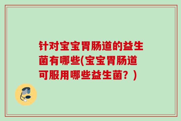 针对宝宝道的益生菌有哪些(宝宝道可服用哪些益生菌？)