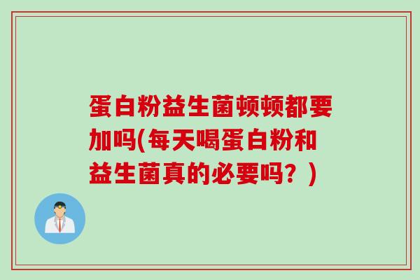 蛋白粉益生菌顿顿都要加吗(每天喝蛋白粉和益生菌真的必要吗？)