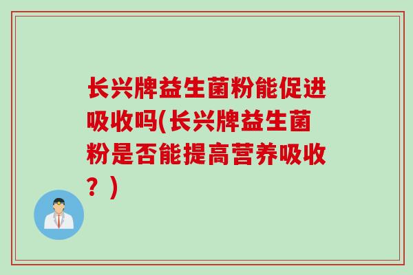 长兴牌益生菌粉能促进吸收吗(长兴牌益生菌粉是否能提高营养吸收?) 长兴牌益生菌粉能促进吸收吗(长兴牌益生菌粉是否能提高营养吸收?)