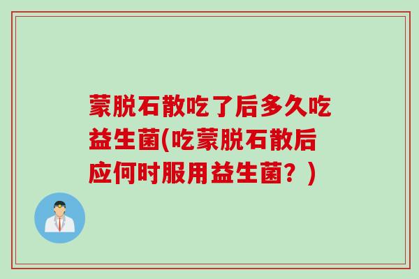 蒙脱石散吃了后多久吃益生菌(吃蒙脱石散后应何时服用益生菌？)