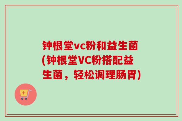 钟根堂vc粉和益生菌(钟根堂VC粉搭配益生菌,轻松调理肠胃) 钟根堂vc粉和益生菌(钟根堂VC粉搭配益生菌,轻松调理肠胃)