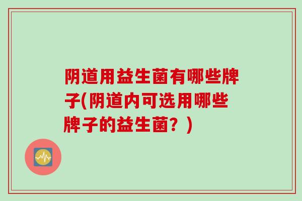 阴道用益生菌有哪些牌子(阴道内可选用哪些牌子的益生菌？)