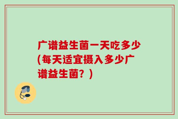 广谱益生菌一天吃多少(每天适宜摄入多少广谱益生菌？)