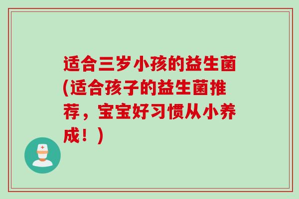 适合三岁小孩的益生菌(适合孩子的益生菌推荐,宝宝好习惯从小养成!) 适合三岁小孩的益生菌(适合孩子的益生菌推荐,宝宝好习惯从小养成!)