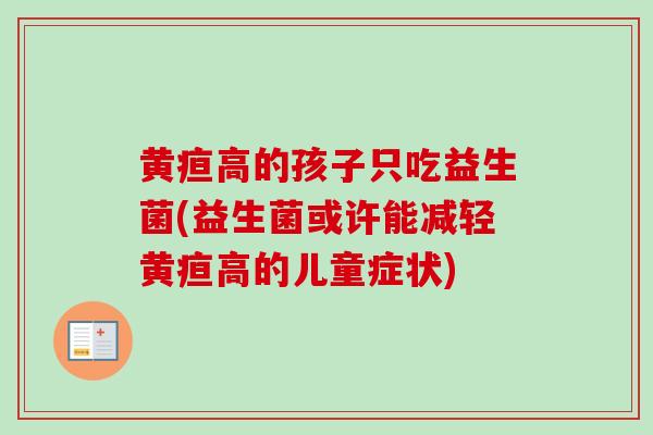黄疸高的孩子只吃益生菌(益生菌或许能减轻黄疸高的儿童症状) 黄疸高的孩子只吃益生菌(益生菌或许能减轻黄疸高的儿童症状)