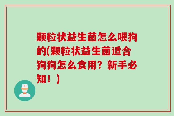 颗粒状益生菌怎么喂狗的(颗粒状益生菌适合狗狗怎么食用？新手必知！)