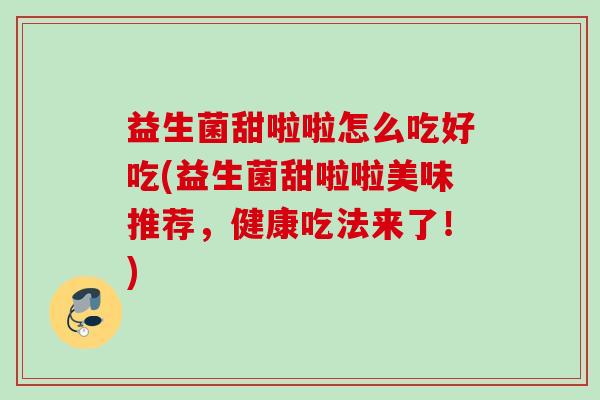 益生菌甜啦啦怎么吃好吃(益生菌甜啦啦美味推荐，健康吃法来了！)