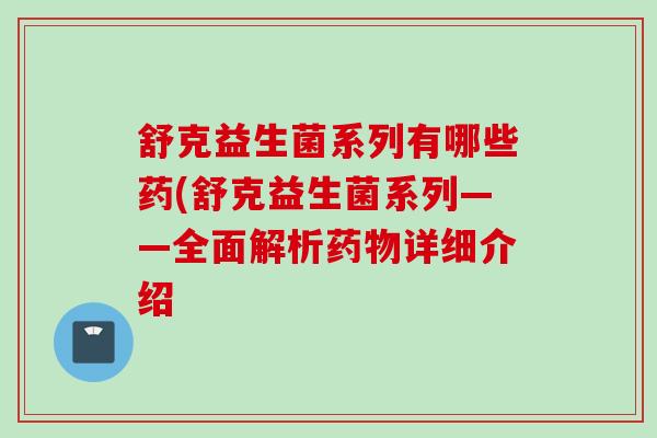 舒克益生菌系列有哪些药(舒克益生菌系列——全面解析详细介绍 舒克益生菌系列有哪些药(舒克益生菌系列——全面解析详细介绍