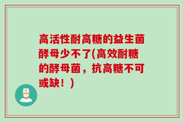 高活性耐高糖的益生菌酵母少不了(高效耐糖的酵母菌,抗高糖不可或缺!) 高活性耐高糖的益生菌酵母少不了(高效耐糖的酵母菌,抗高糖不可或缺!)