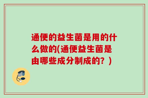 通便的益生菌是用的什么做的(通便益生菌是由哪些成分制成的?) 通便的益生菌是用的什么做的(通便益生菌是由哪些成分制成的?)