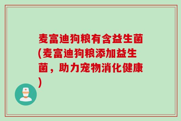 麦富迪狗粮有含益生菌(麦富迪狗粮添加益生菌,助力宠物消化健康) 麦富迪狗粮有含益生菌(麦富迪狗粮添加益生菌,助力宠物消化健康)