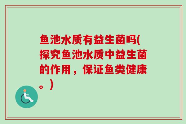 鱼池水质有益生菌吗(探究鱼池水质中益生菌的作用,保证鱼类健康。) 鱼池水质有益生菌吗(探究鱼池水质中益生菌的作用,保证鱼类健康。)