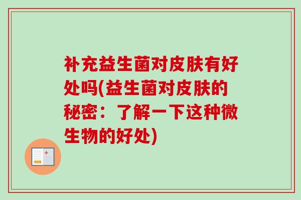 补充益生菌对皮肤有好处吗(益生菌对皮肤的秘密：了解一下这种微生物的好处)