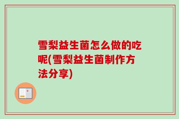 雪梨益生菌怎么做的吃呢(雪梨益生菌制作方法分享)