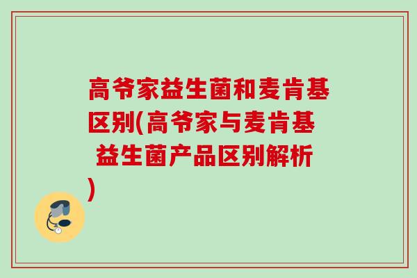 高爷家益生菌和麦肯基区别(高爷家与麦肯基 益生菌产品区别解析) 高爷家益生菌和麦肯基区别(高爷家与麦肯基 益生菌产品区别解析)