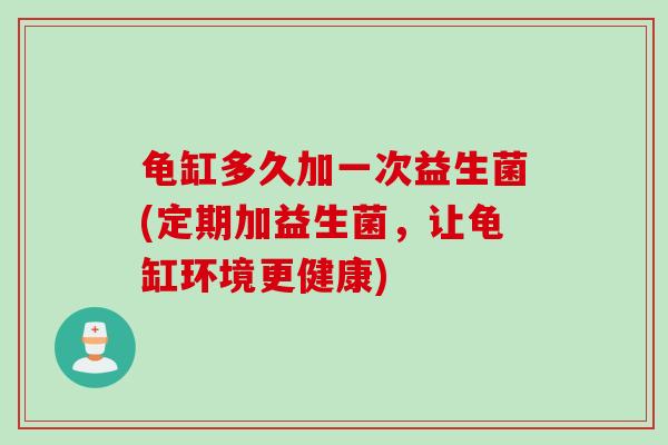 龟缸多久加一次益生菌(定期加益生菌，让龟缸环境更健康)