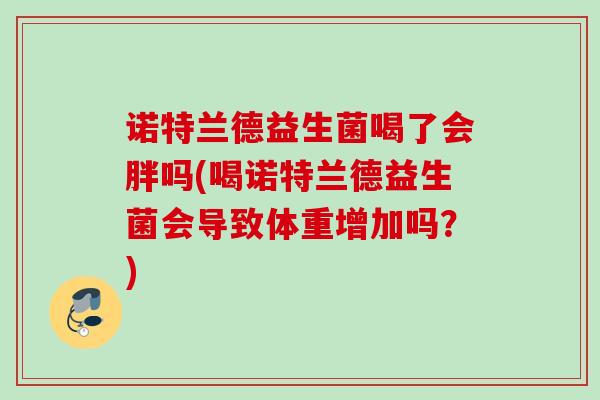 诺特兰德益生菌喝了会胖吗(喝诺特兰德益生菌会导致体重增加吗？)