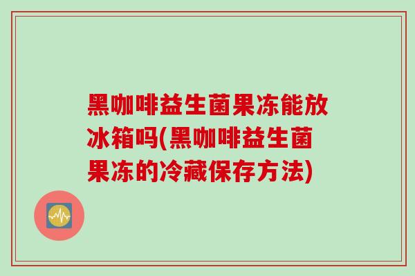 黑咖啡益生菌果冻能放冰箱吗(黑咖啡益生菌果冻的冷藏保存方法)