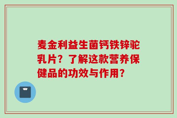 麦金利益生菌钙铁锌驼乳片？了解这款营养保健品的功效与作用？