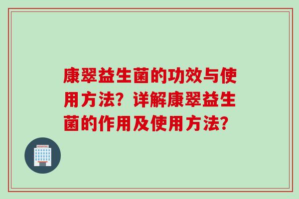 康翠益生菌的功效与使用方法？详解康翠益生菌的作用及使用方法？