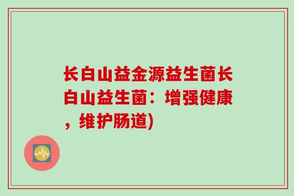 长白山益金源益生菌长白山益生菌:增强健康,维护肠道) 长白山益金源益生菌长白山益生菌:增强健康,维护肠道)