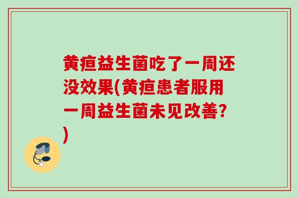 黄疸益生菌吃了一周还没效果(黄疸患者服用一周益生菌未见改善？)