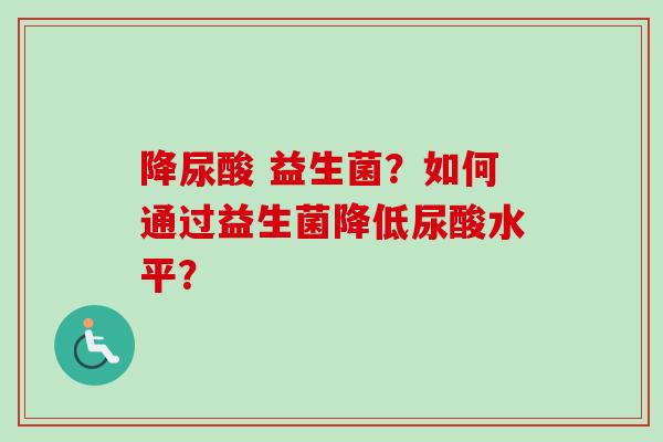 降尿酸 益生菌？如何通过益生菌降低尿酸水平？
