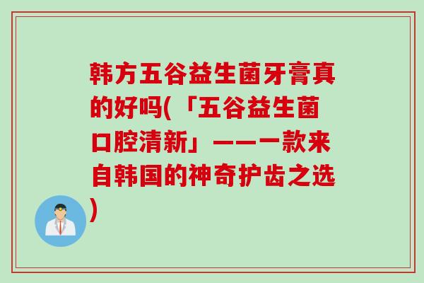 韩方五谷益生菌牙膏真的好吗(「五谷益生菌口腔清新」——一款来自韩国的神奇护齿之选) 韩方五谷益生菌牙膏真的好吗(「五谷益生菌口腔清新」——一款来自韩国的神奇护齿之选)