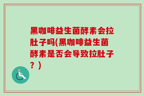 黑咖啡益生菌酵素会拉肚子吗(黑咖啡益生菌酵素是否会导致拉肚子？)