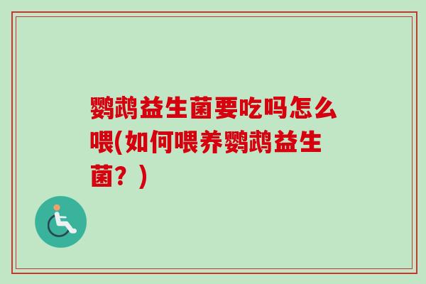 鹦鹉益生菌要吃吗怎么喂(如何喂养鹦鹉益生菌？)