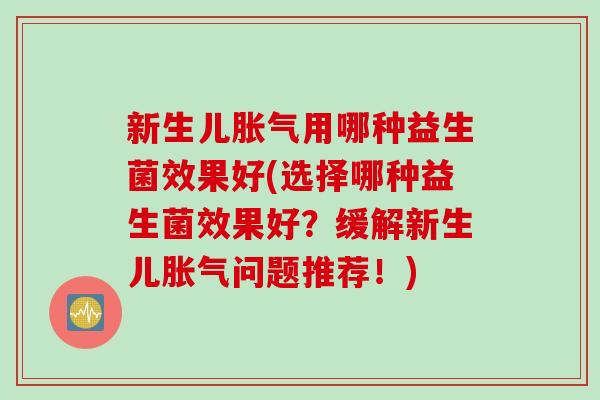 新生儿胀气用哪种益生菌效果好(选择哪种益生菌效果好？缓解新生儿胀气问题推荐！)