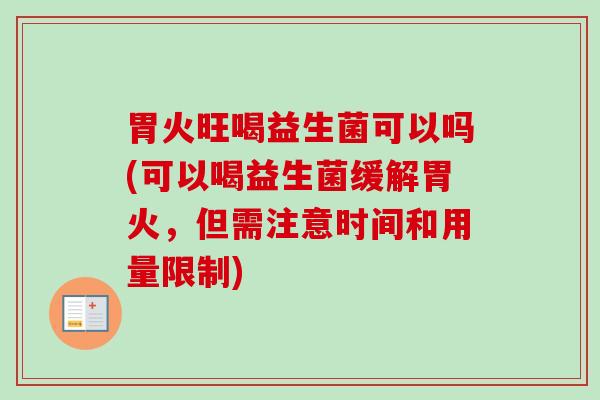 胃火旺喝益生菌可以吗(可以喝益生菌缓解胃火,但需注意时间和用量限制) 胃火旺喝益生菌可以吗(可以喝益生菌缓解胃火,但需注意时间和用量限制)