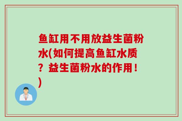 鱼缸用不用放益生菌粉水(如何提高鱼缸水质?益生菌粉水的作用!) 鱼缸用不用放益生菌粉水(如何提高鱼缸水质?益生菌粉水的作用!)