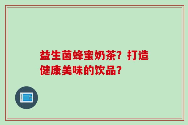 益生菌蜂蜜奶茶？打造健康美味的饮品？