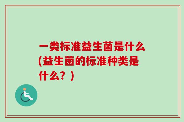 一类标准益生菌是什么(益生菌的标准种类是什么？)