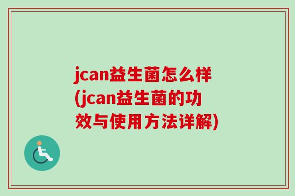 jcan益生菌怎么样(jcan益生菌的功效与使用方法详解)