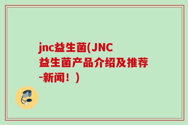 jnc益生菌(JNC益生菌产品介绍及推荐-新闻！)