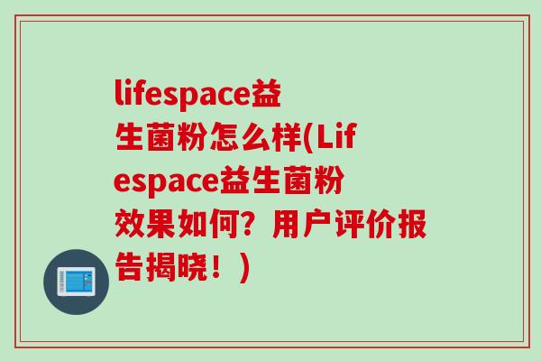 lifespace益生菌粉怎么样(Lifespace益生菌粉效果如何？用户评价报告揭晓！)