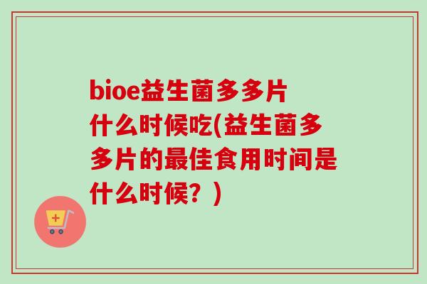 bioe益生菌多多片什么时候吃(益生菌多多片的佳食用时间是什么时候？)