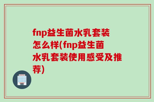 fnp益生菌水乳套装怎么样(fnp益生菌水乳套装使用感受及推荐)