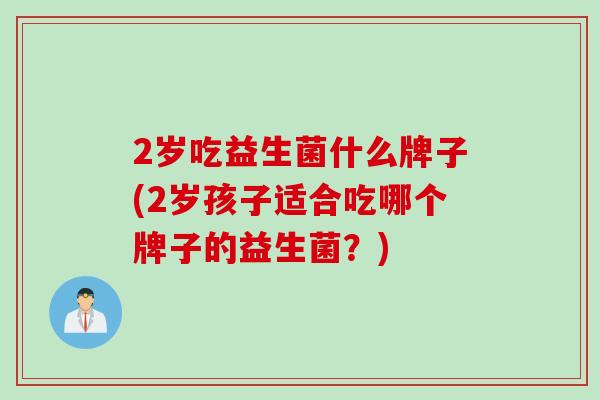 2岁吃益生菌什么牌子(2岁孩子适合吃哪个牌子的益生菌？)